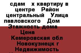 сдам 2-х квартиру в центре › Район ­ центральный › Улица ­ павловского › Дом ­ 23 › Этажность дома ­ 9 › Цена ­ 15 000 - Кемеровская обл., Новокузнецк г. Недвижимость » Квартиры аренда   . Кемеровская обл.